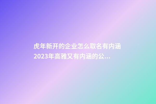 虎年新开的企业怎么取名有内涵 2023年高雅又有内涵的公司名字-名学网-第1张-公司起名-玄机派